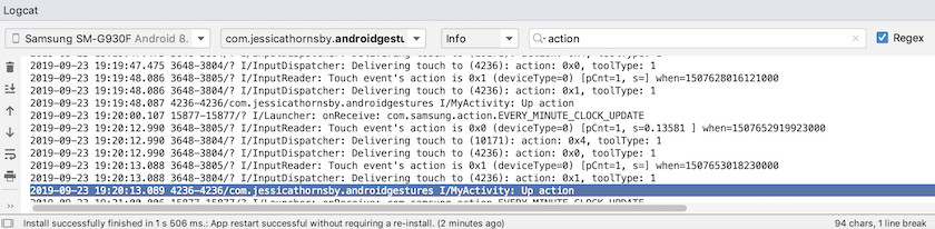 Android Studio will print different messages to Logcat, based on where you are in the touch gesture’s lifecycle.